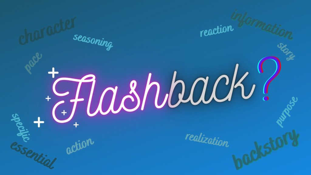 Image is words with Flashback in the center and character, pace, seasoning, reaction information, story, purpose, backstory, realization, action, essential, specific all parts of the four questions to ask when writing flashbacks.